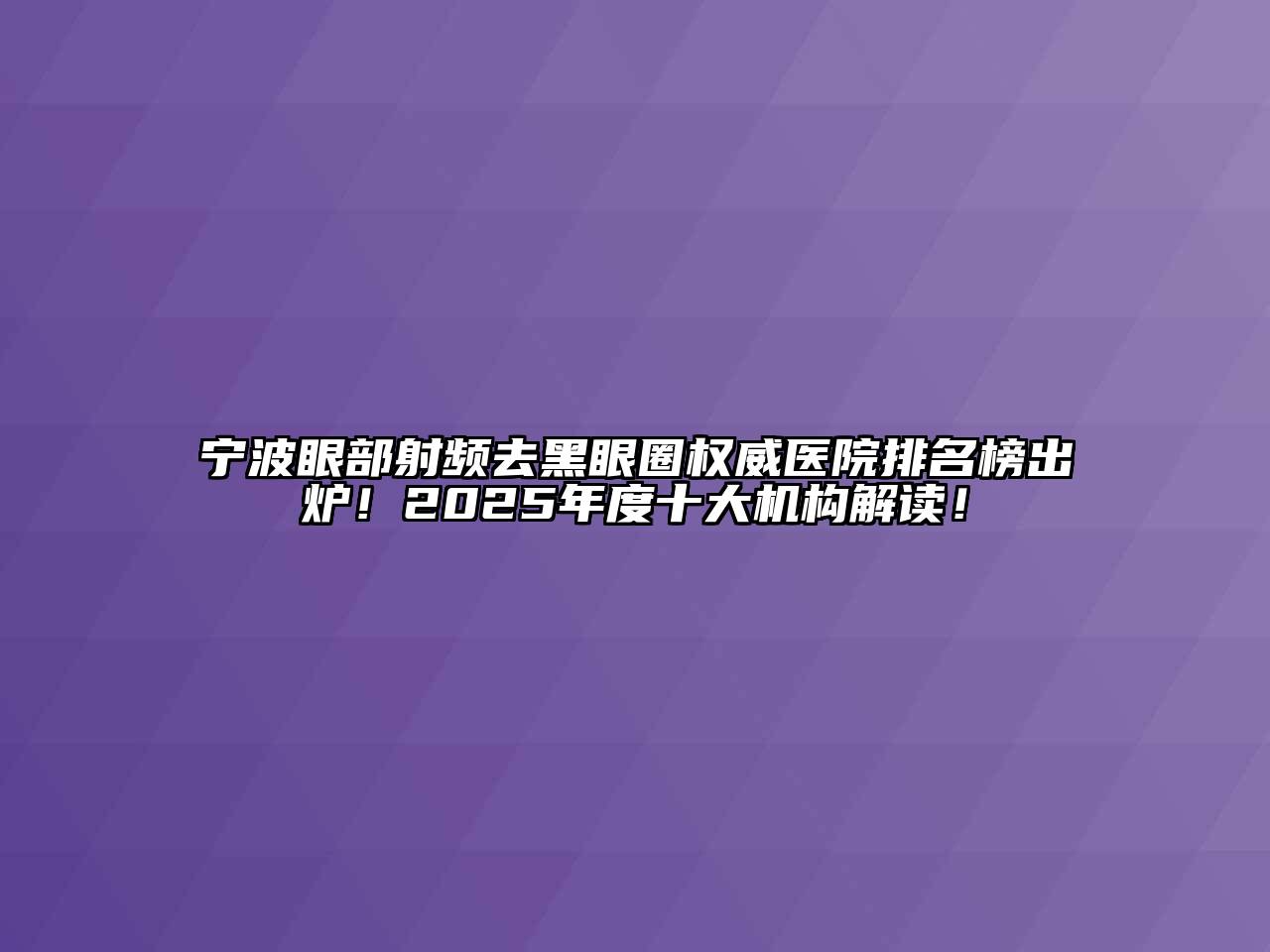 宁波眼部射频去黑眼圈权威医院排名榜出炉！2025年度十大机构解读！