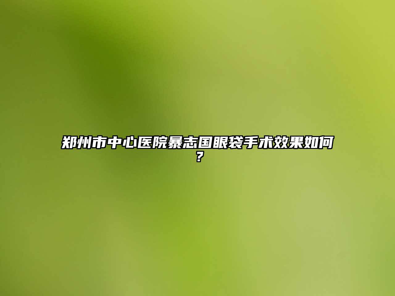 郑州市中心医院暴志国眼袋手术效果如何？