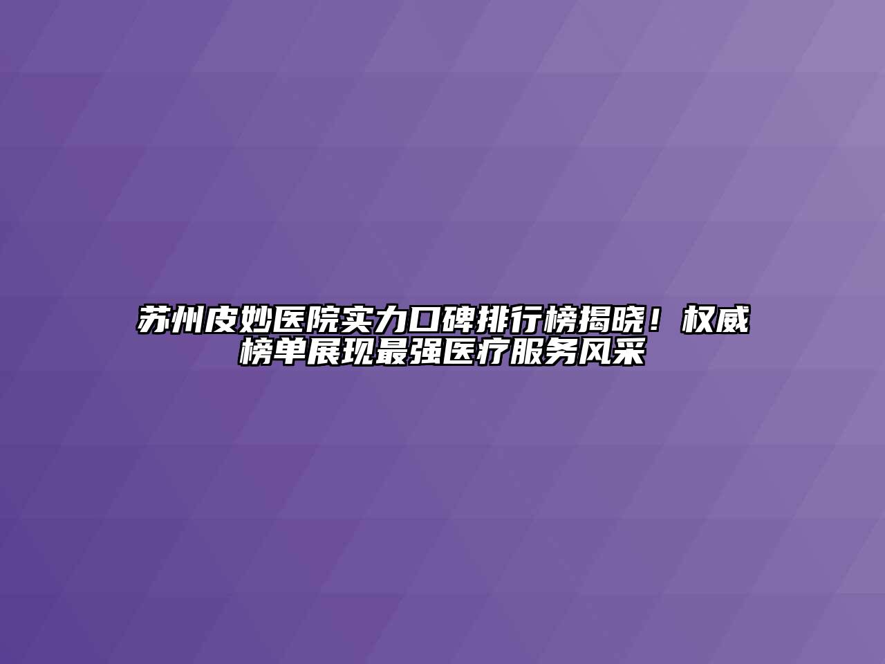 苏州皮妙医院实力口碑排行榜揭晓！权威榜单展现最强医疗服务风采