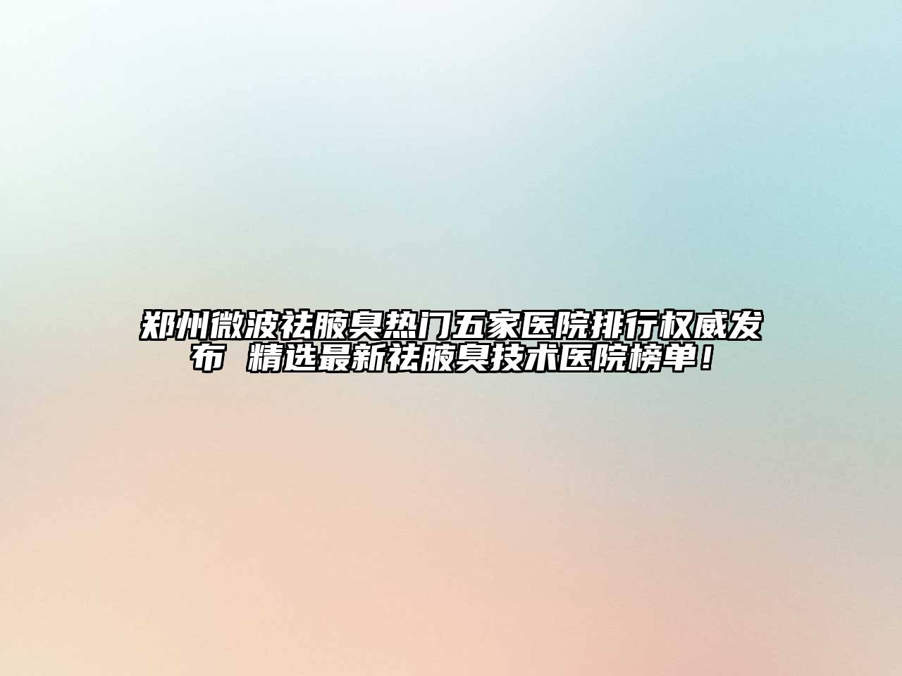 郑州微波祛腋臭热门五家医院排行权威发布 精选最新祛腋臭技术医院榜单！