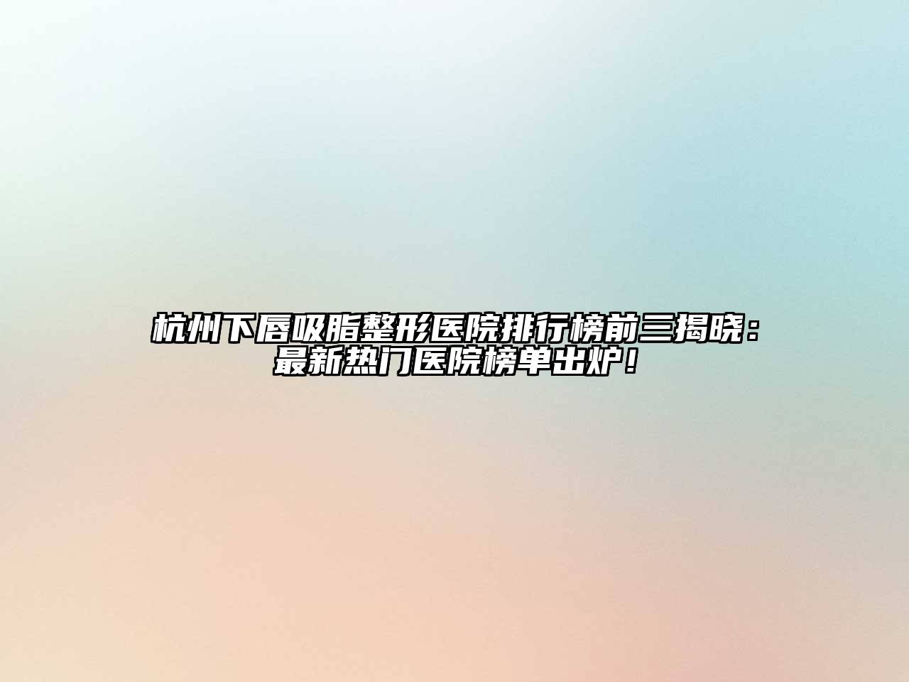 杭州下唇吸脂整形医院排行榜前三揭晓：最新热门医院榜单出炉！