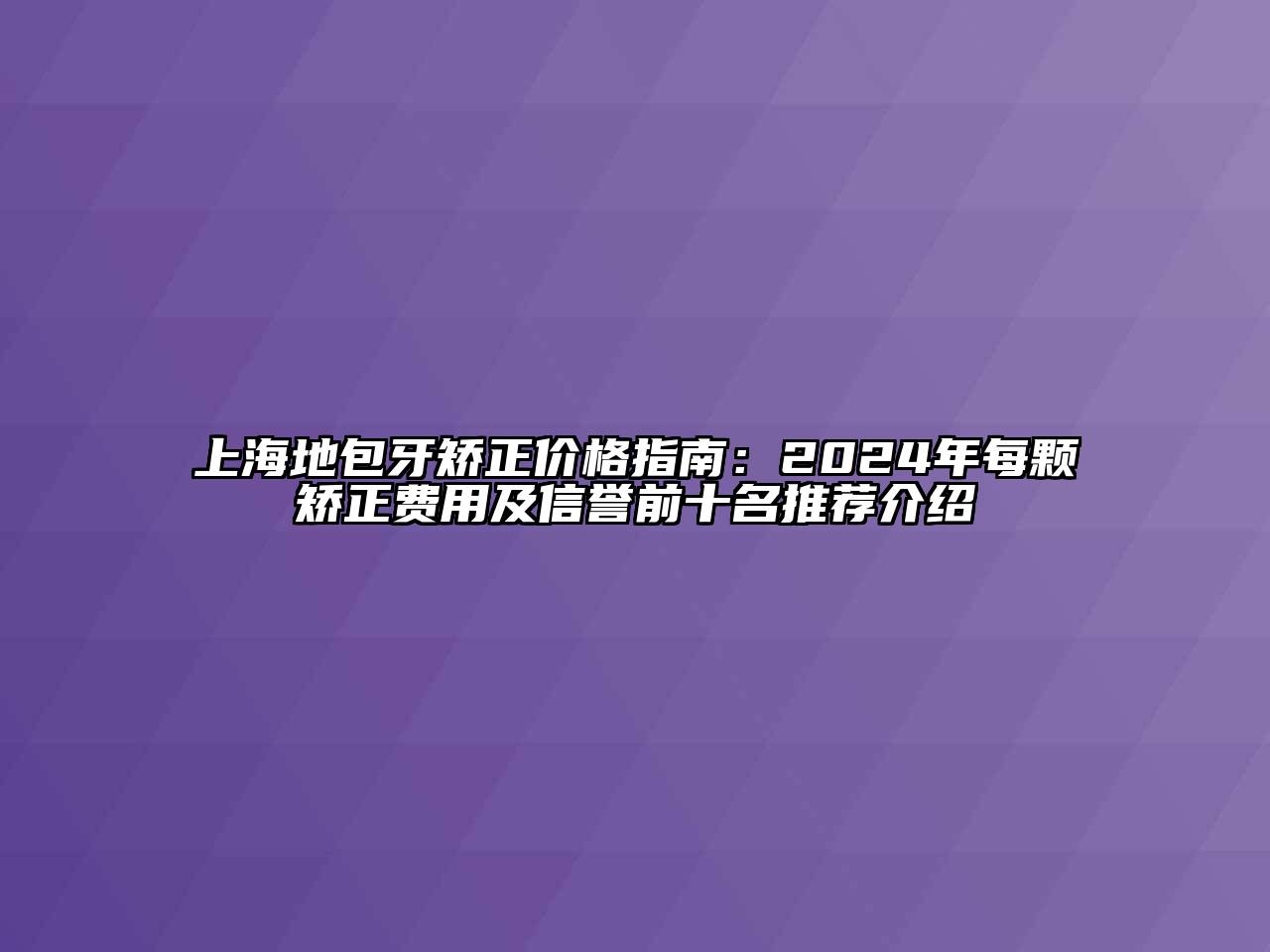 上海地包牙矫正价格指南：2024年每颗矫正费用及信誉前十名推荐介绍