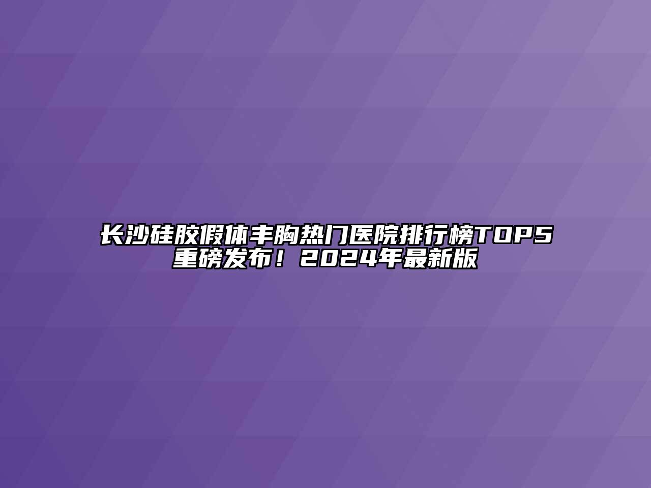 长沙硅胶假体丰胸热门医院排行榜TOP5重磅发布！2024年最新版