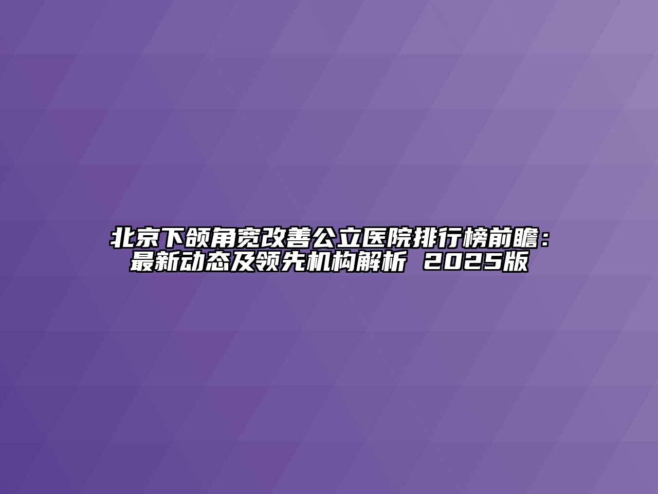 北京下颌角宽改善公立医院排行榜前瞻：最新动态及领先机构解析 2025版