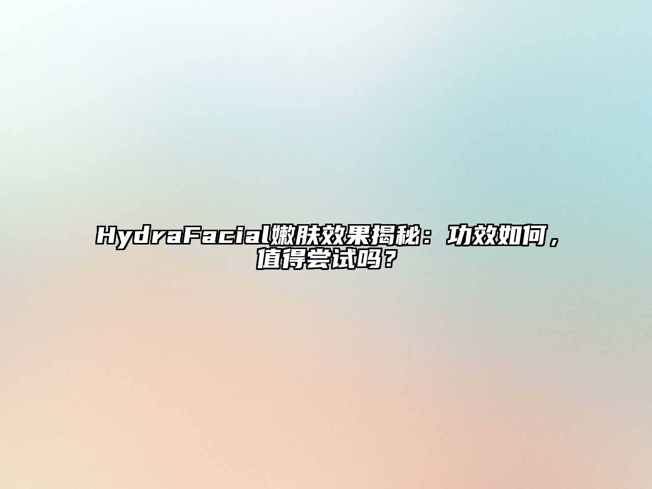 HydraFacial嫩肤效果揭秘：功效如何，值得尝试吗？