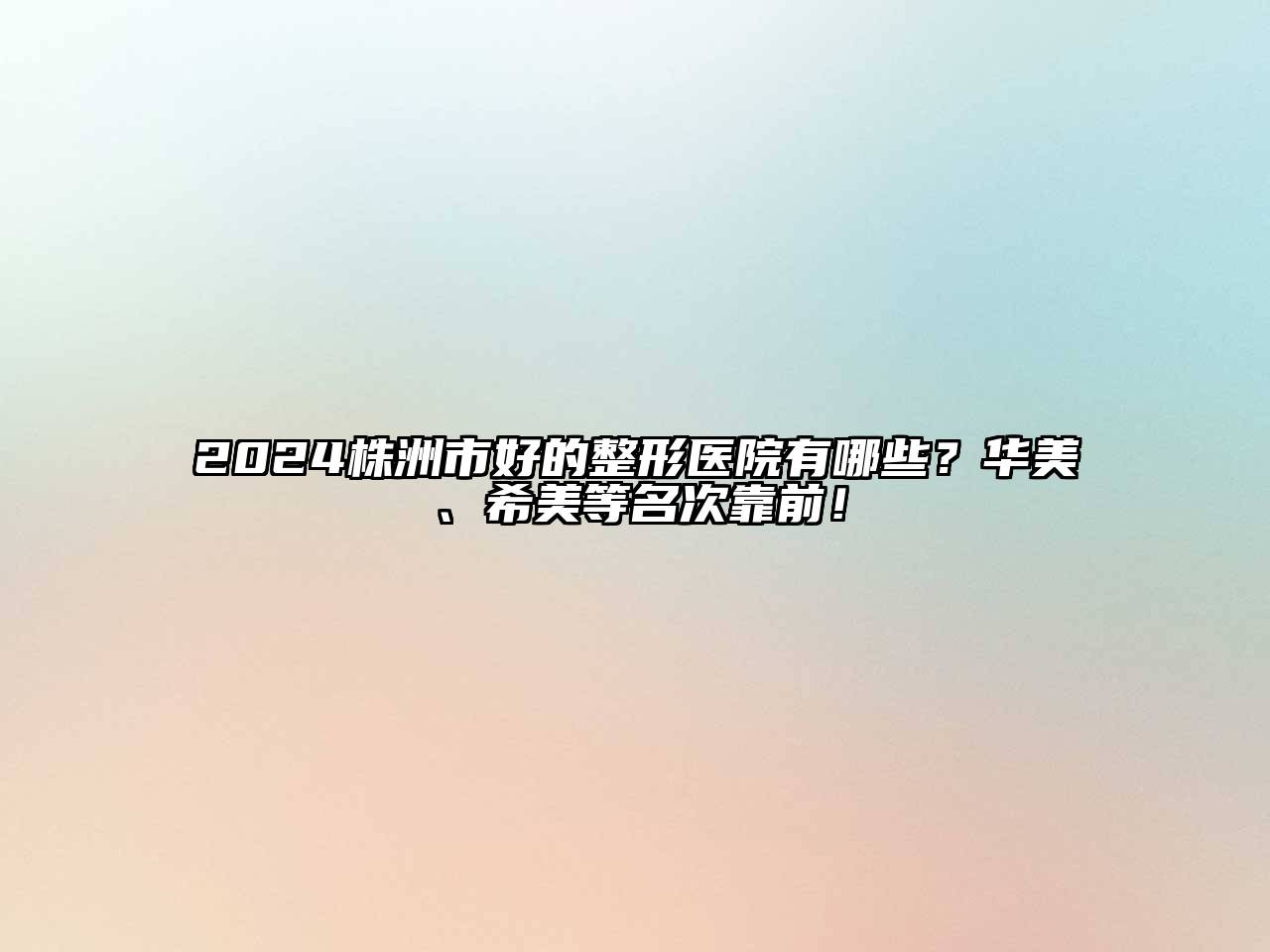 2024株洲市好的整形医院有哪些？华美、希美等名次靠前！