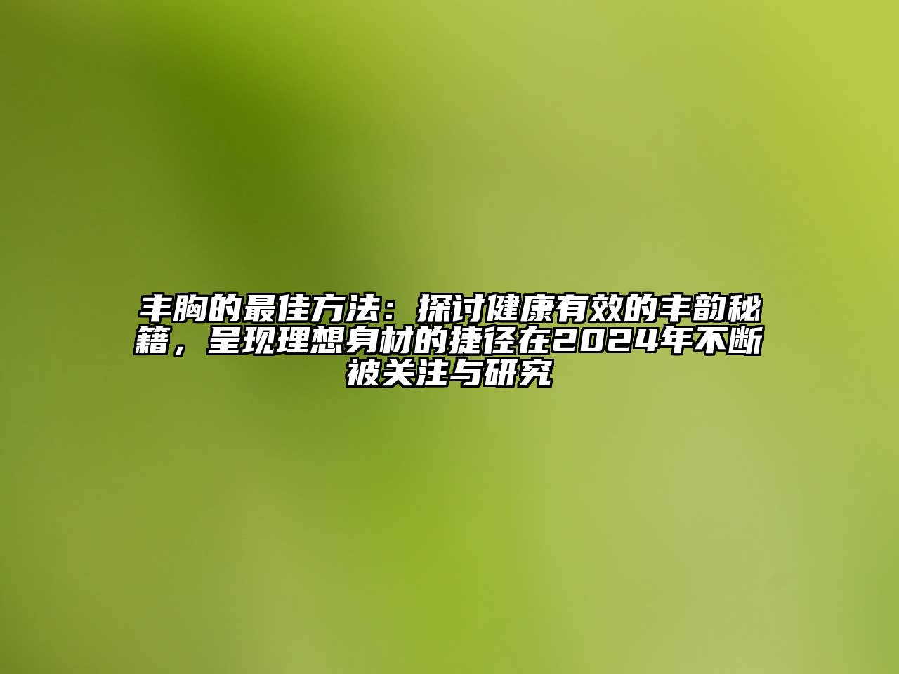 丰胸的最佳方法：探讨健康有效的丰韵秘籍，呈现理想身材的捷径在2024年不断被关注与研究