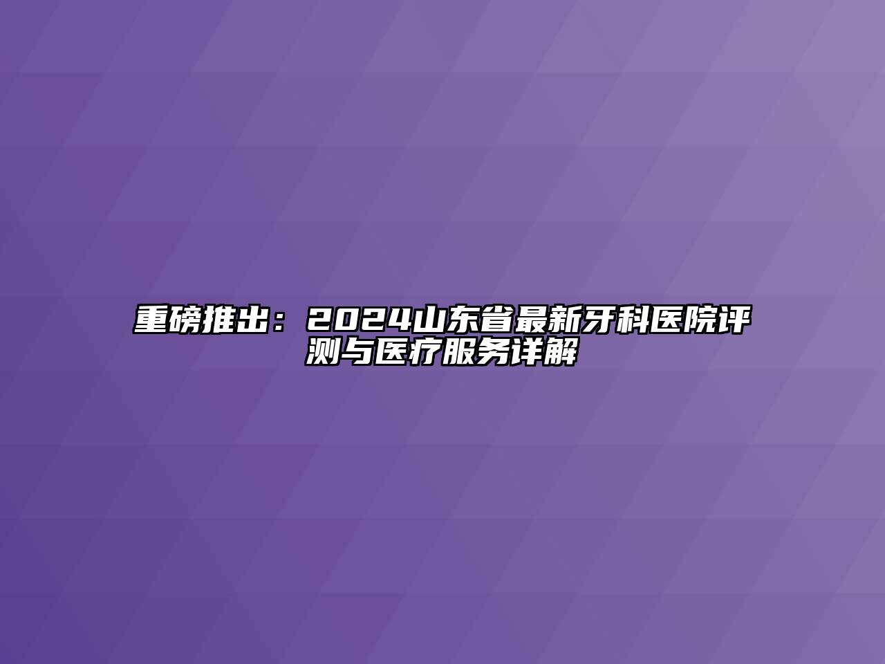 重磅推出：2024山东省最新牙科医院评测与医疗服务详解