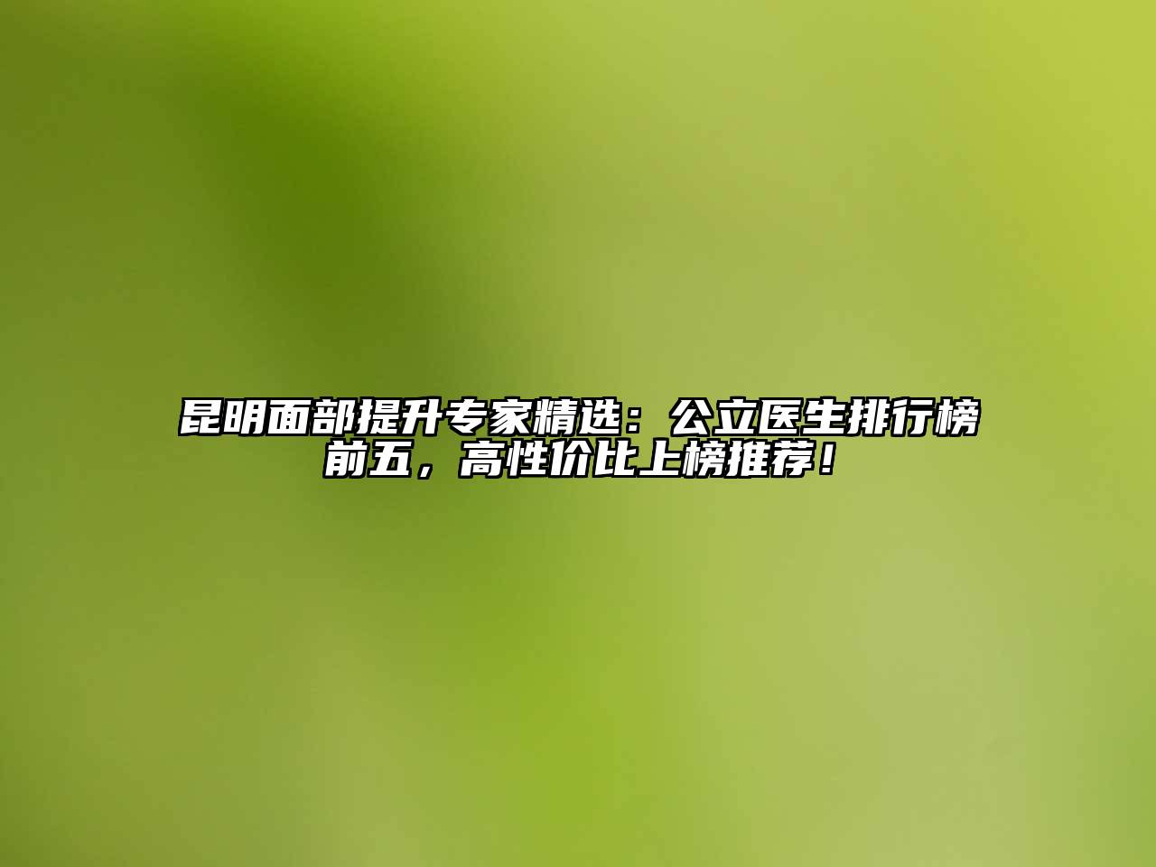 昆明面部提升专家精选：公立医生排行榜前五，高性价比上榜推荐！