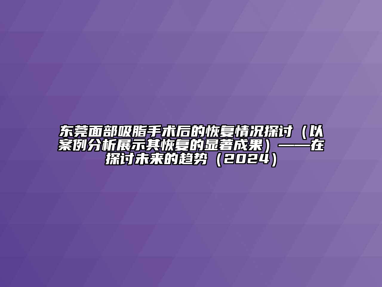 东莞面部吸脂手术后的恢复情况探讨（以案例分析展示其恢复的显著成果）——在探讨未来的趋势（2024）