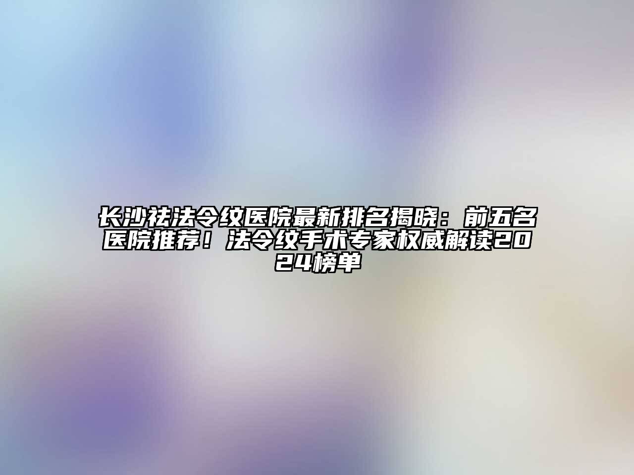 长沙祛法令纹医院最新排名揭晓：前五名医院推荐！法令纹手术专家权威解读2024榜单