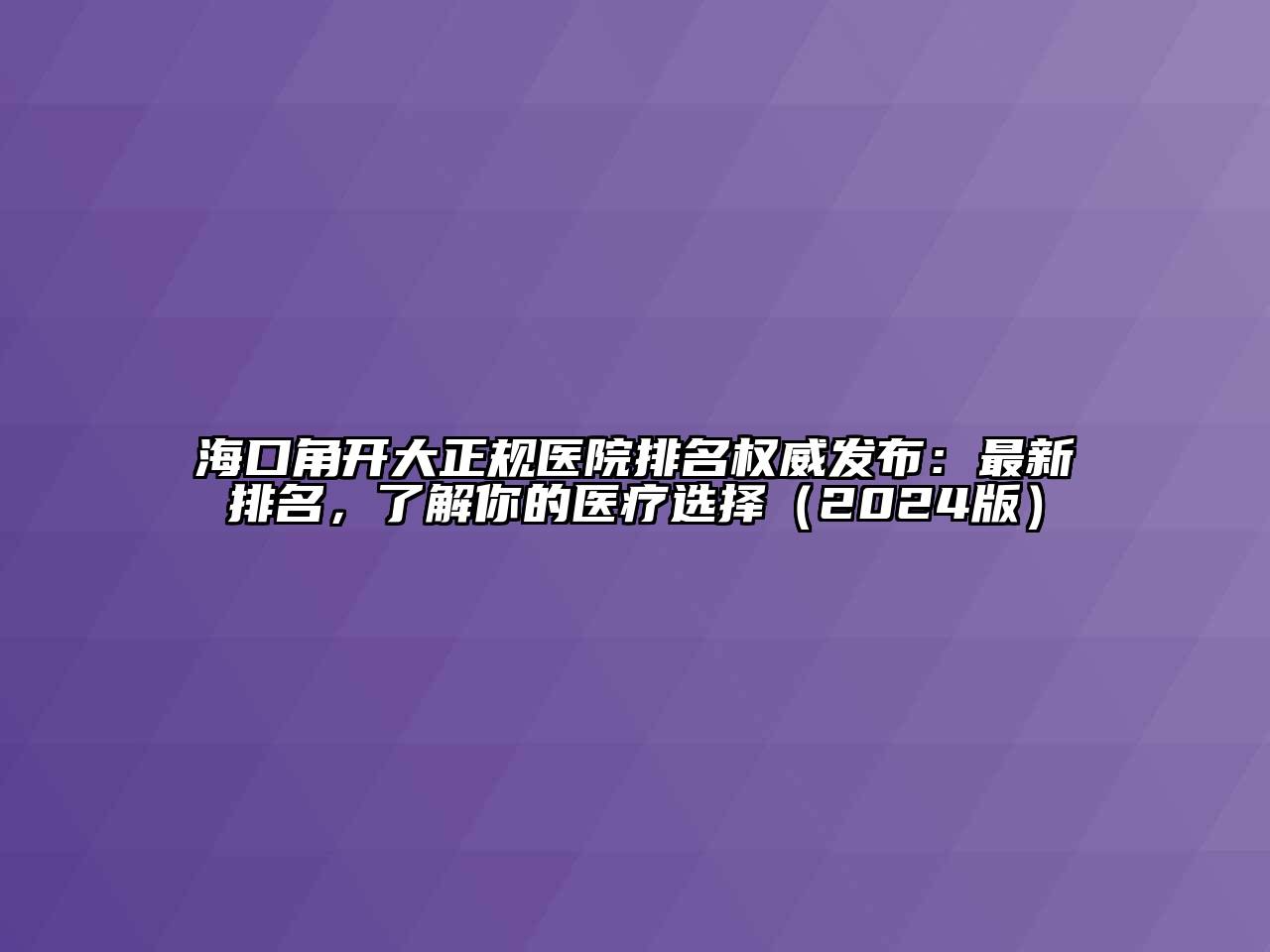 海口角开大正规医院排名权威发布：最新排名，了解你的医疗选择（2024版）