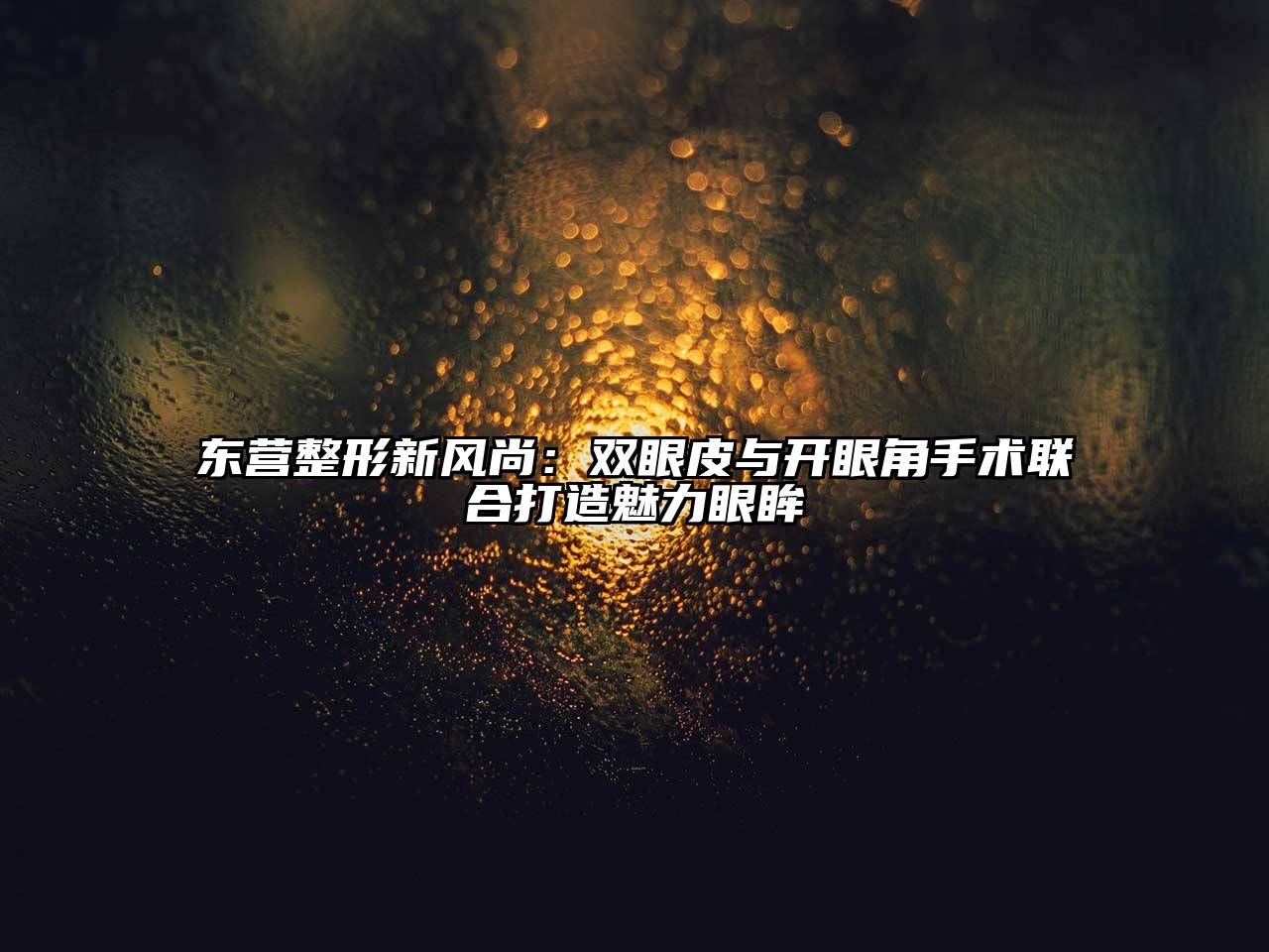 东营整形新风尚：双眼皮与开眼角手术联合打造魅力眼眸