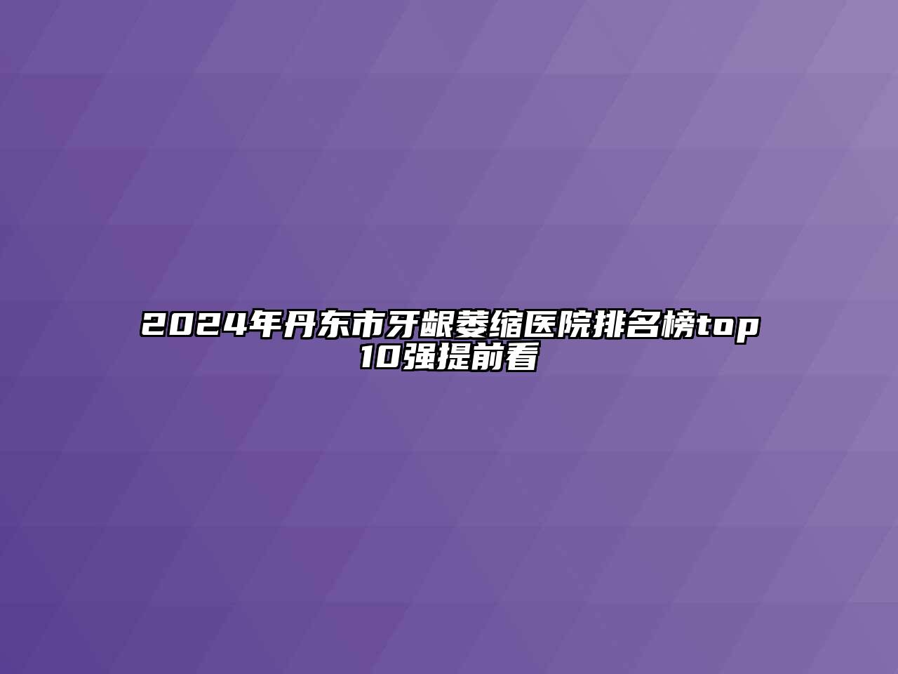 2024年丹东市牙龈萎缩医院排名榜top10强提前看