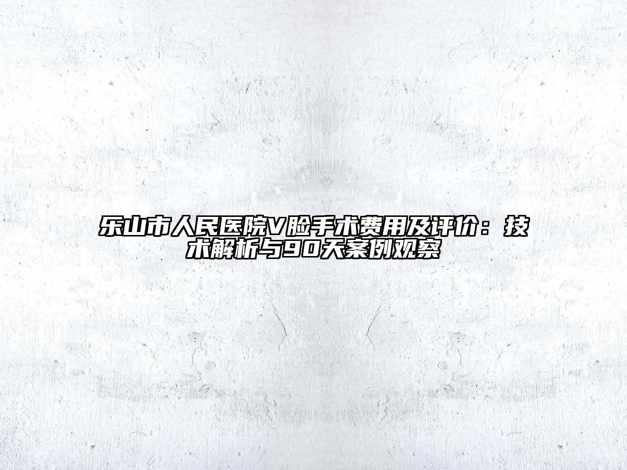 乐山市人民医院V脸手术费用及评价：技术解析与90天案例观察