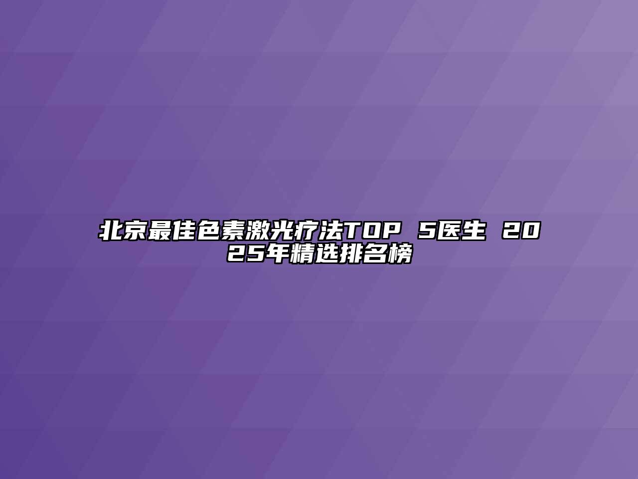 北京最佳色素激光疗法TOP 5医生 2025年精选排名榜