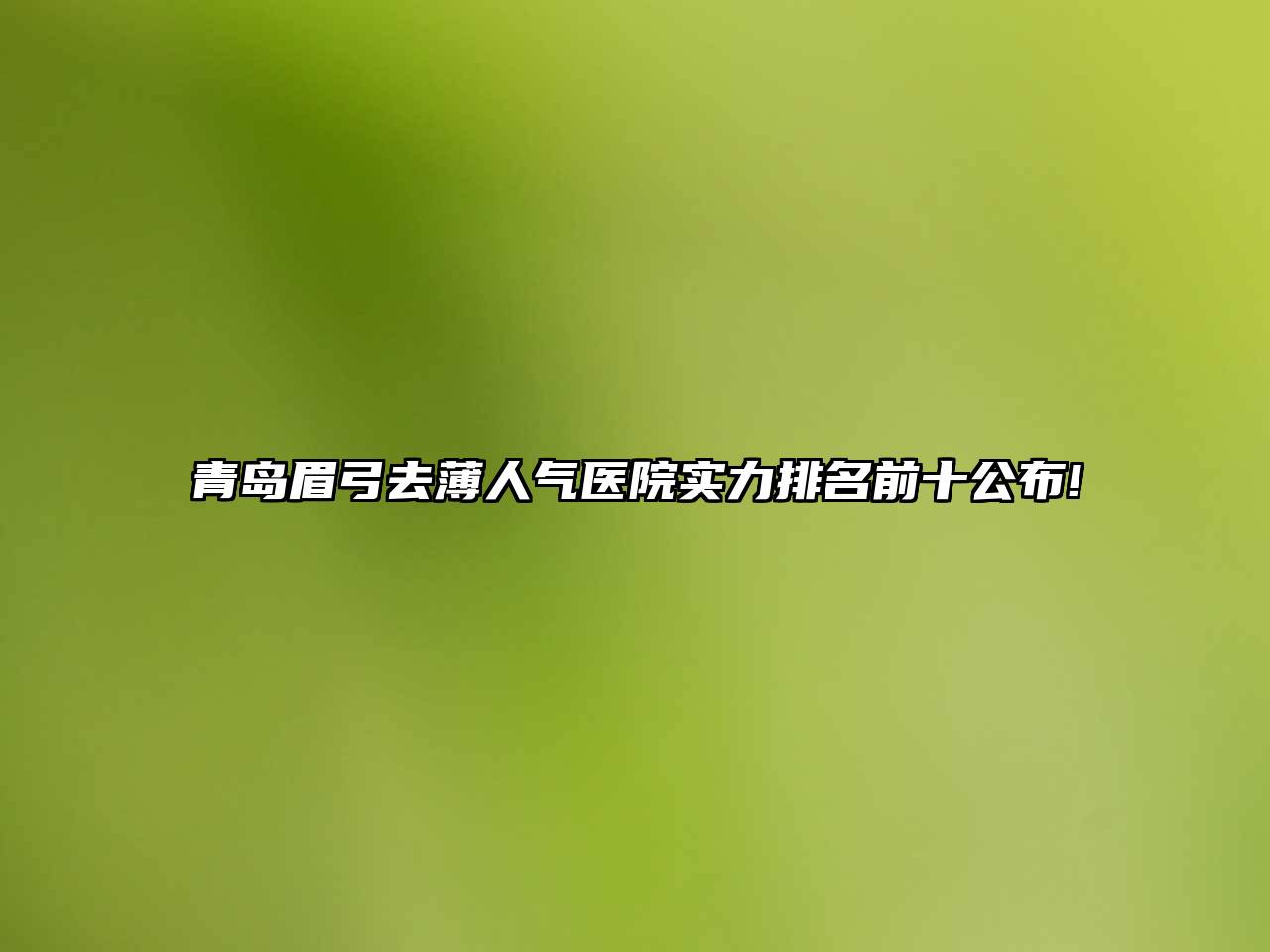 青岛眉弓去薄人气医院实力排名前十公布!