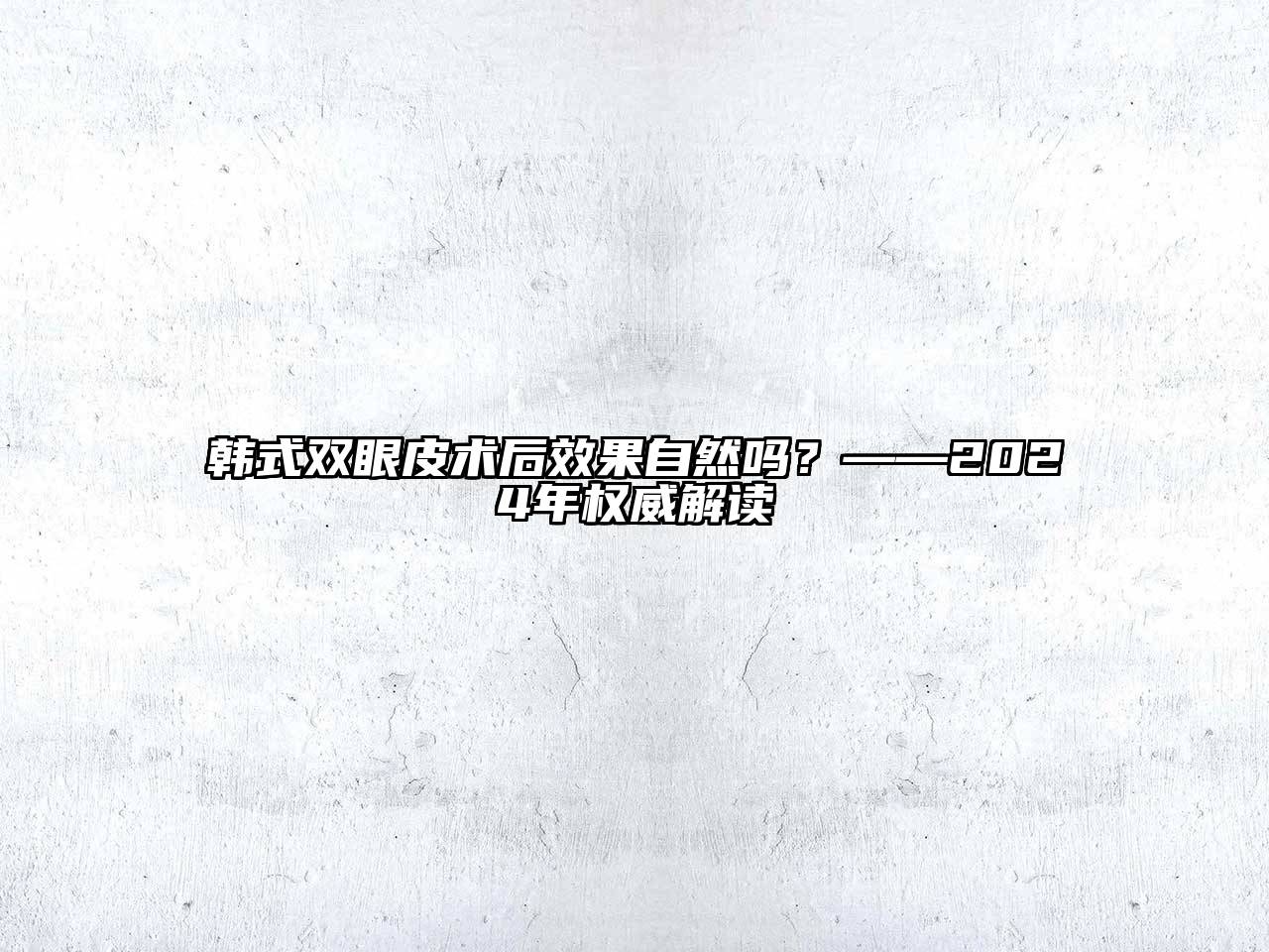 韩式双眼皮术后效果自然吗？——2024年权威解读