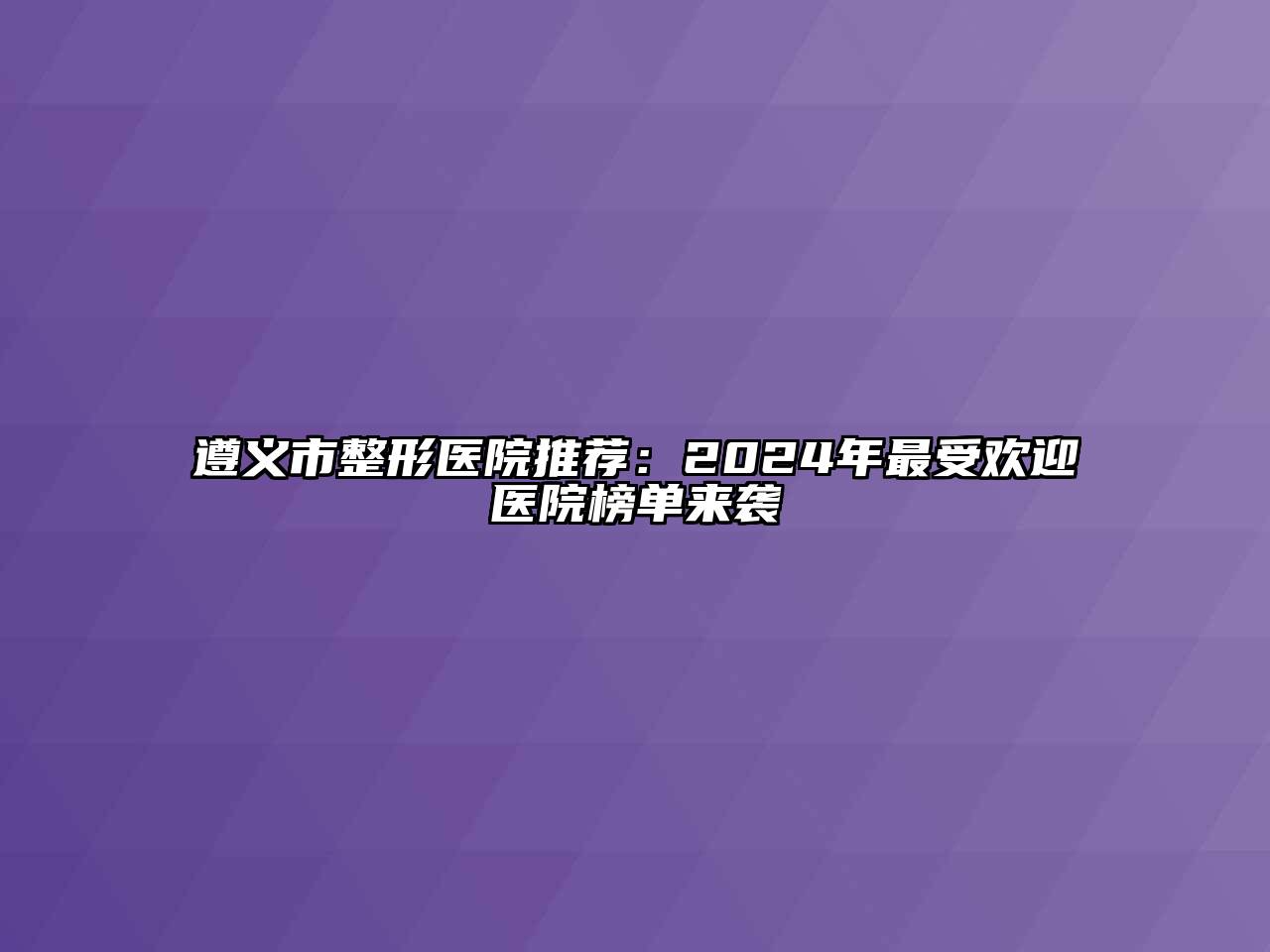 遵义市整形医院推荐：2024年最受欢迎医院榜单来袭