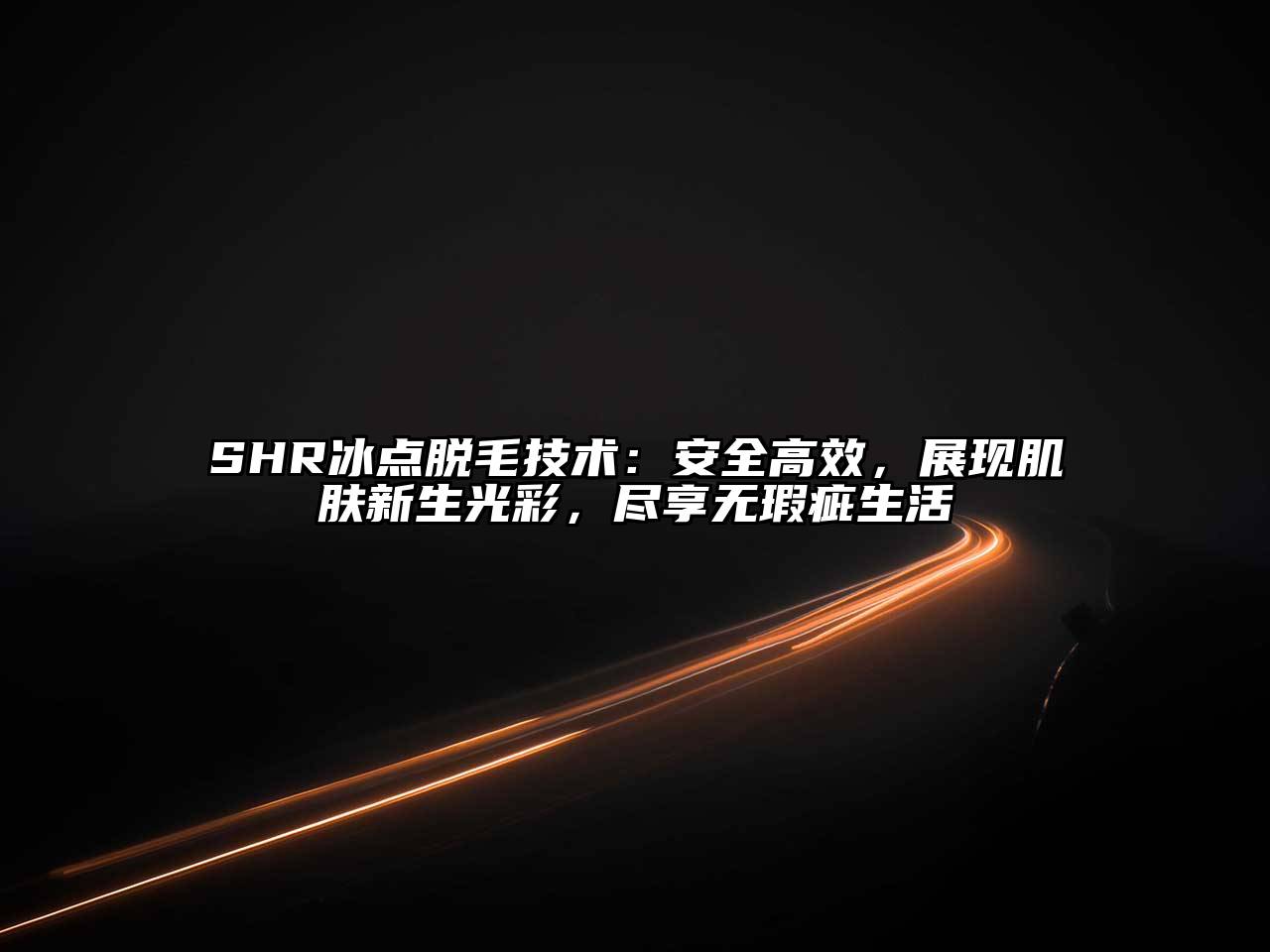 SHR冰点脱毛技术：安全高效，展现肌肤新生光彩，尽享无瑕疵生活