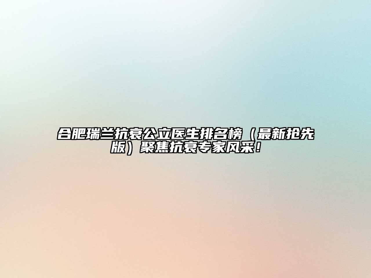 合肥瑞兰抗衰公立医生排名榜（最新抢先版）聚焦抗衰专家风采！