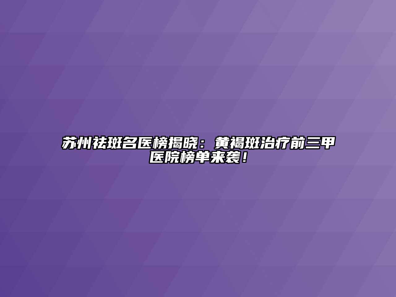 苏州祛斑名医榜揭晓：黄褐斑治疗前三甲医院榜单来袭！