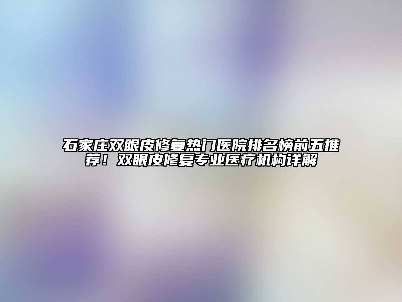 石家庄双眼皮修复热门医院排名榜前五推荐！双眼皮修复专业医疗机构详解