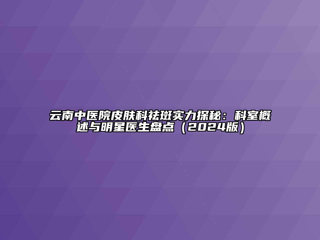 云南中医院皮肤科祛斑实力探秘：科室概述与明星医生盘点（2024版）