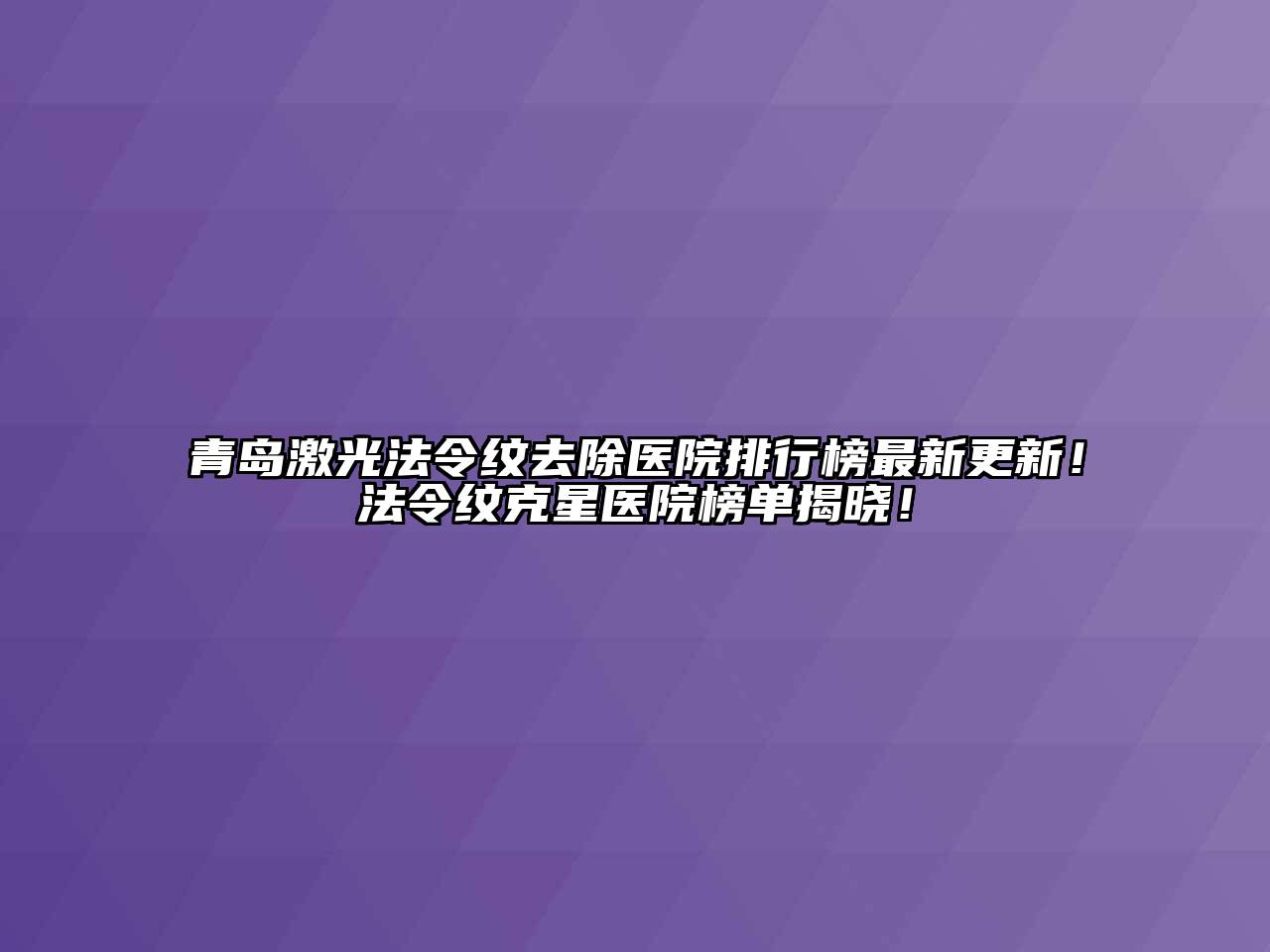 青岛激光法令纹去除医院排行榜最新更新！法令纹克星医院榜单揭晓！