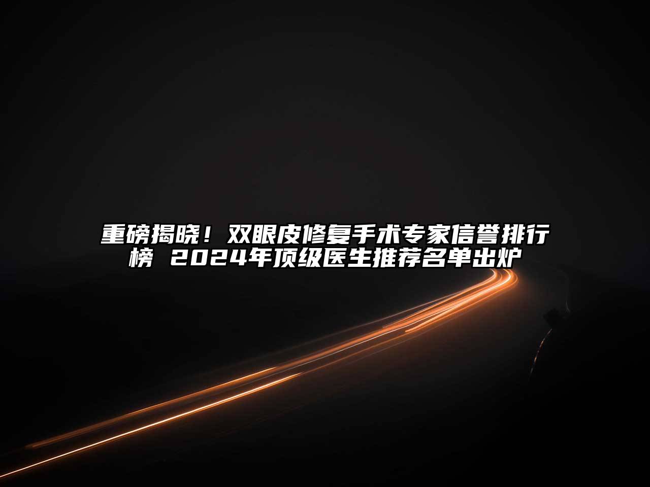 重磅揭晓！双眼皮修复手术专家信誉排行榜 2024年顶级医生推荐名单出炉