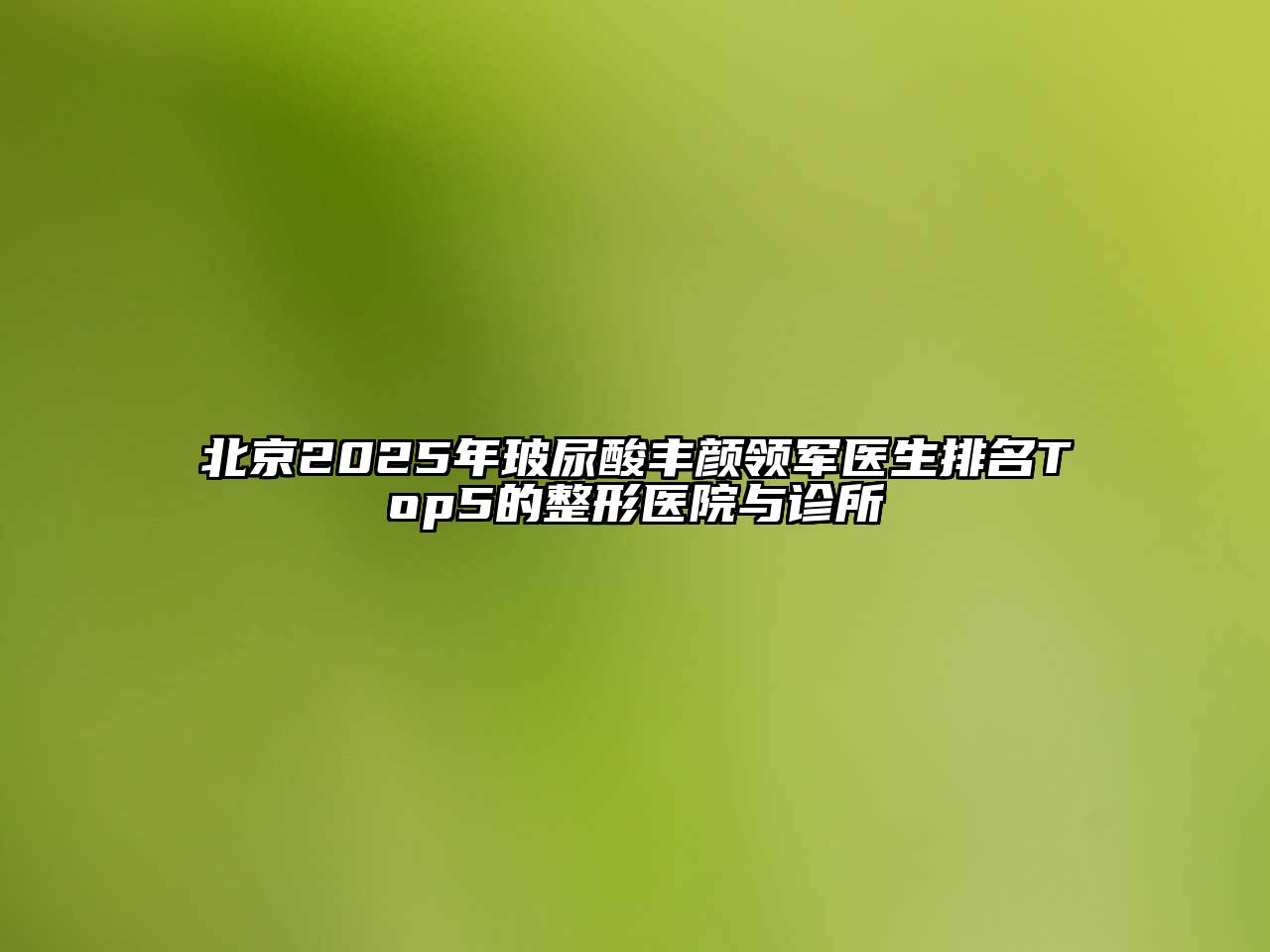 北京2025年玻尿酸丰颜领军医生排名Top5的整形医院与诊所