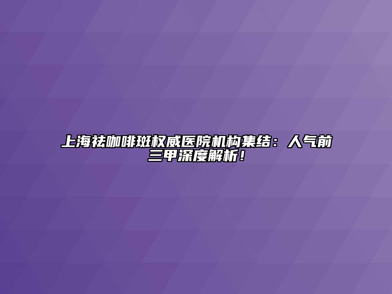 上海祛咖啡斑权威医院机构集结：人气前三甲深度解析！