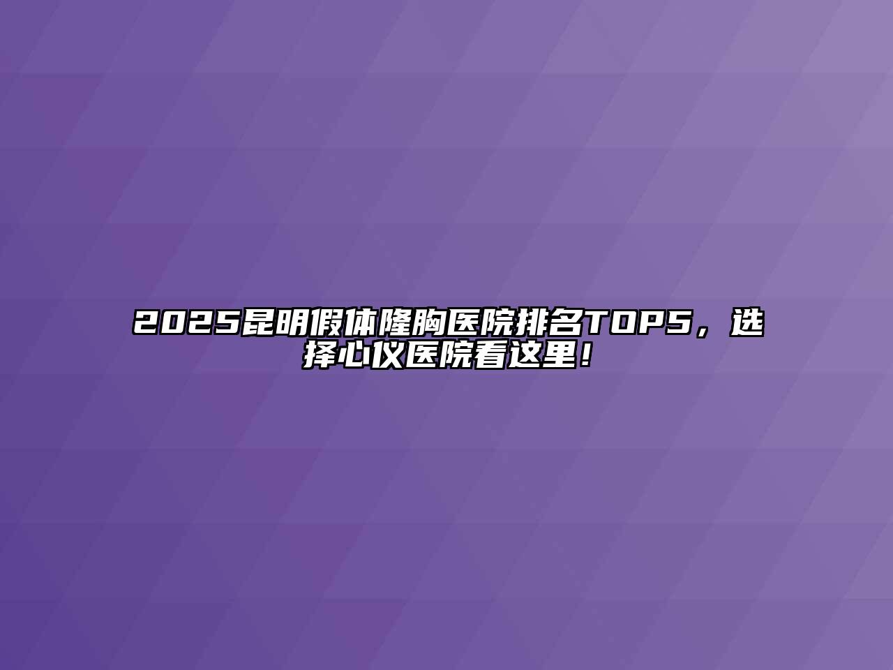 2025昆明假体隆胸医院排名TOP5，选择心仪医院看这里！