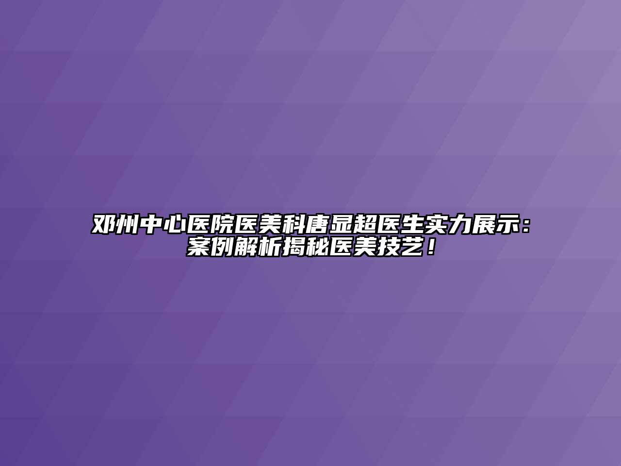 邓州中心医院医美科唐显超医生实力展示：案例解析揭秘医美技艺！