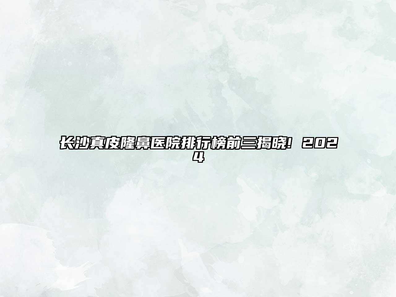 长沙真皮隆鼻医院排行榜前三揭晓! 2024