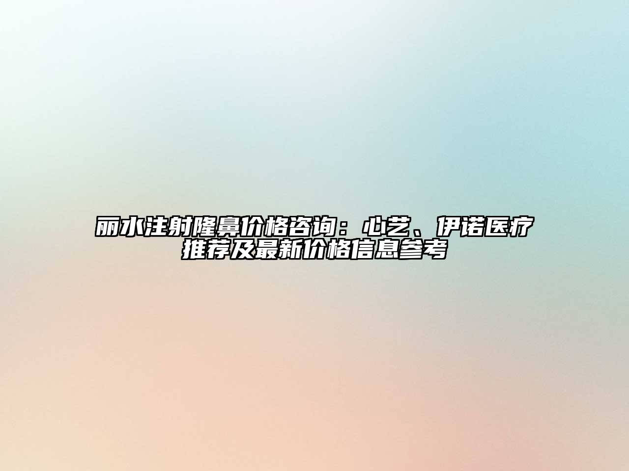 丽水注射隆鼻价格咨询：心艺、伊诺医疗推荐及最新价格信息参考