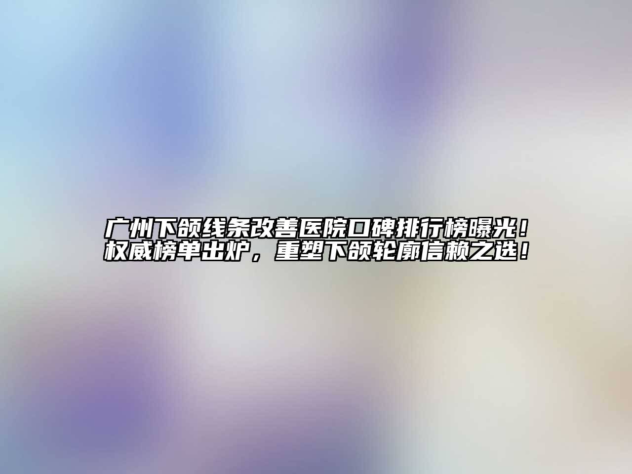 广州下颌线条改善医院口碑排行榜曝光！权威榜单出炉，重塑下颌轮廓信赖之选！