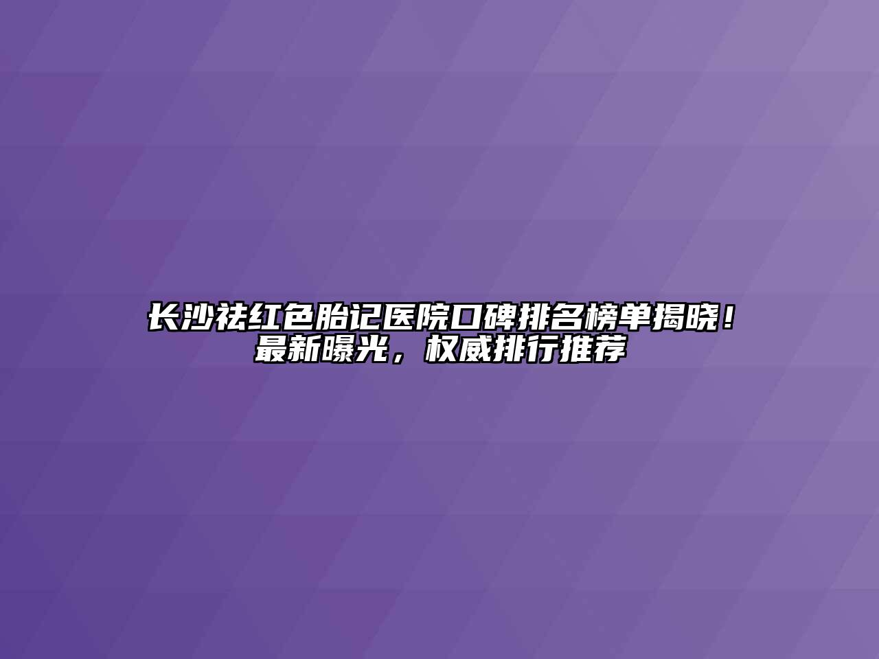 长沙祛红色胎记医院口碑排名榜单揭晓！最新曝光，权威排行推荐