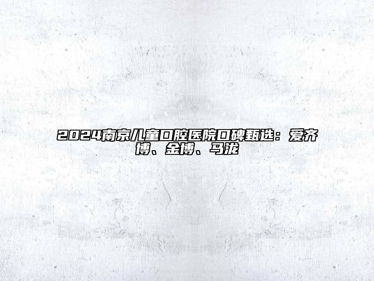 2024南京儿童口腔医院口碑甄选：爱齐博、金博、马泷