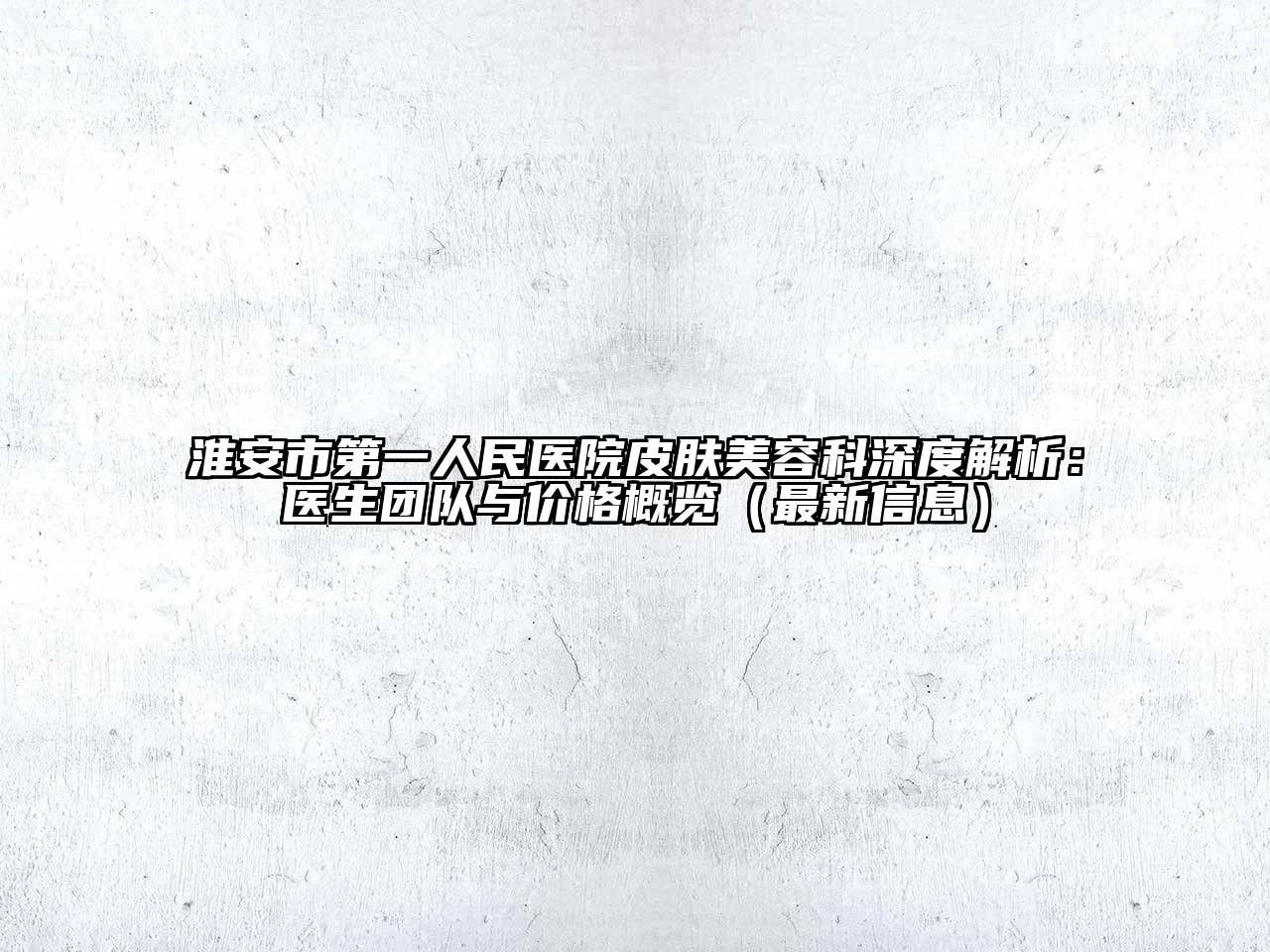 淮安市第一人民医院皮肤江南app官方下载苹果版
科深度解析：医生团队与价格概览（最新信息）