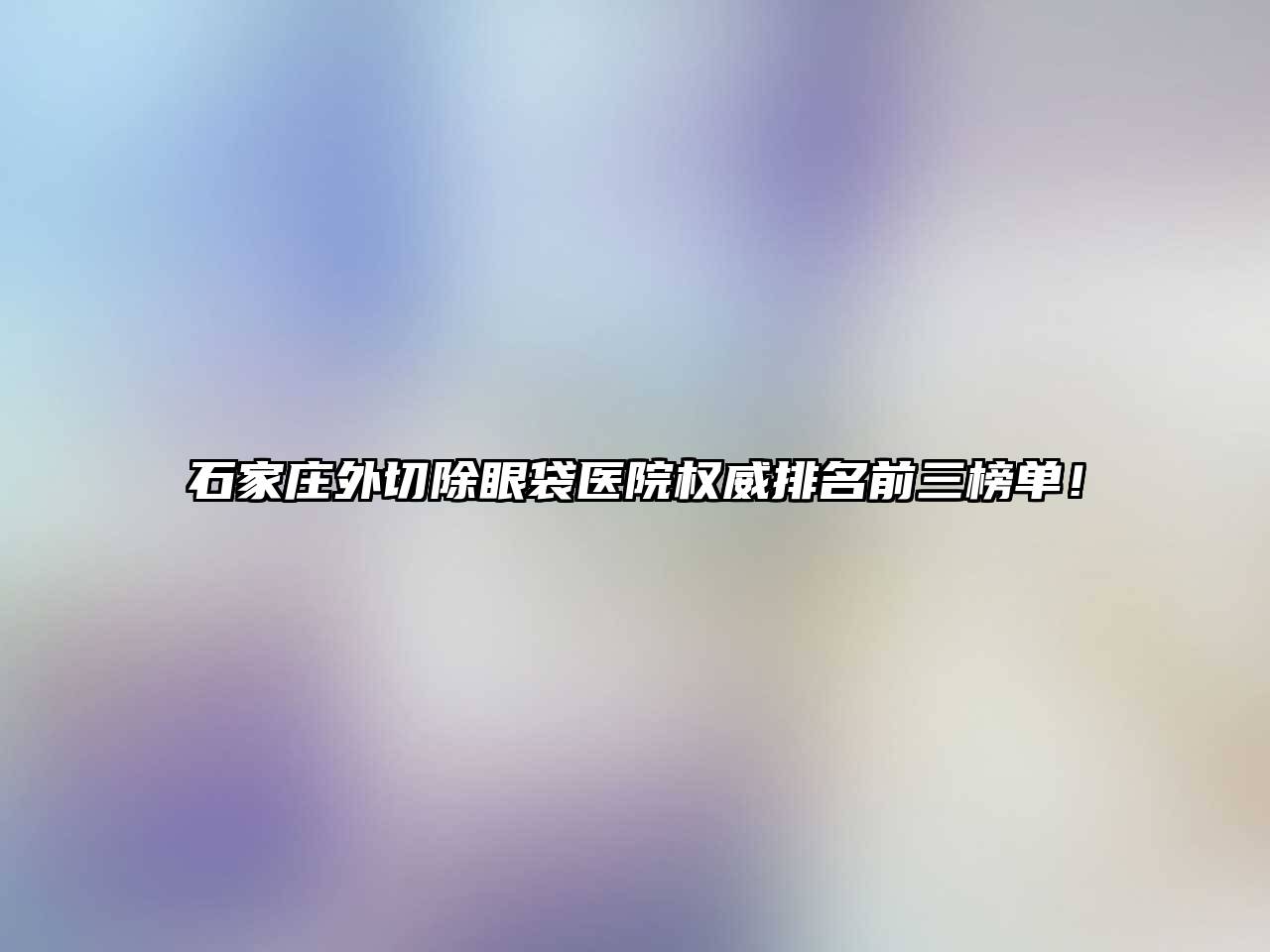 石家庄外切除眼袋医院权威排名前三榜单！