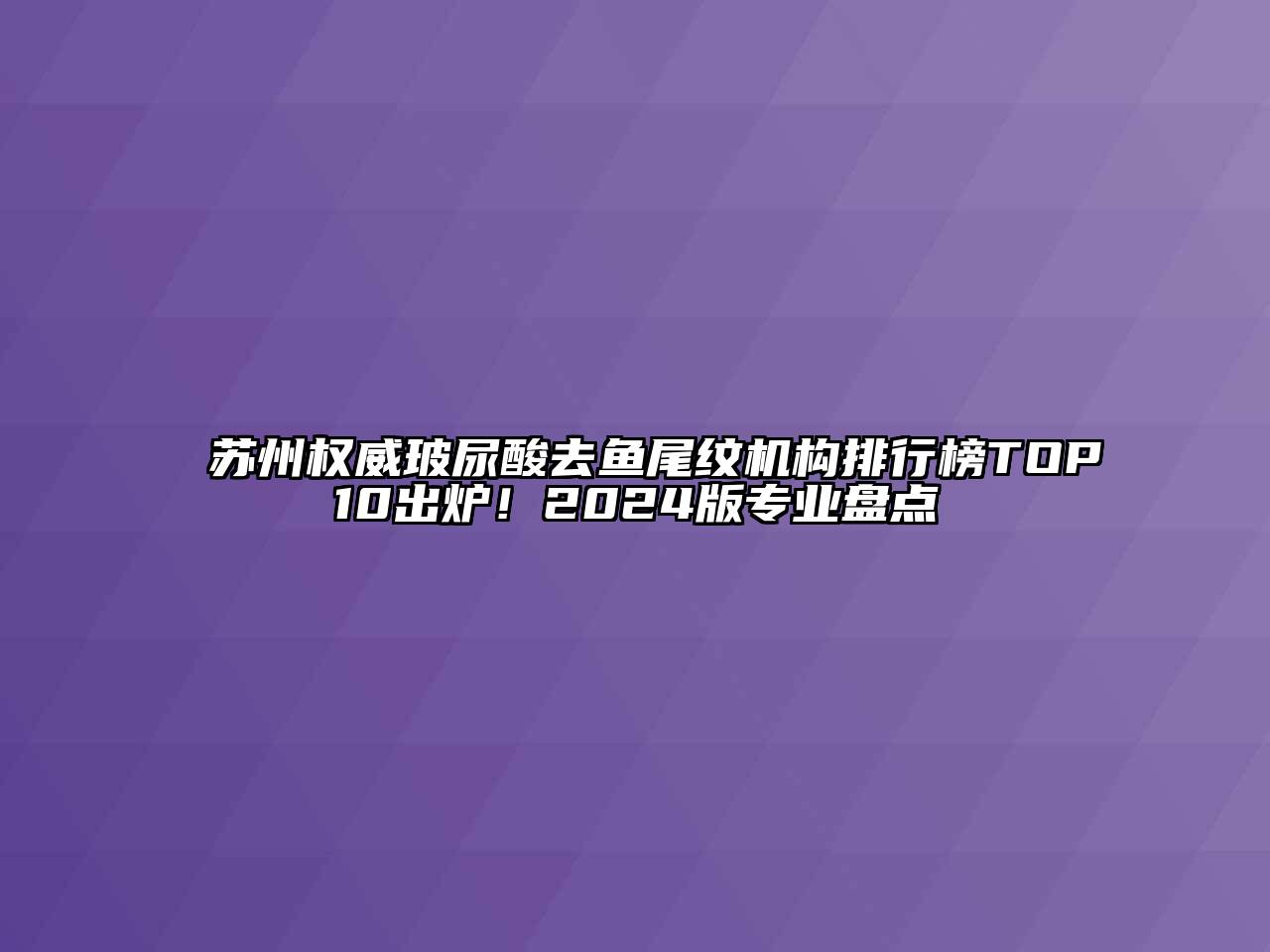 苏州权威玻尿酸去鱼尾纹机构排行榜TOP10出炉！2024版专业盘点