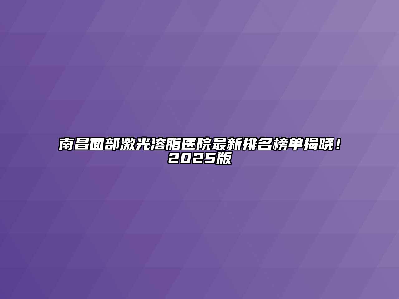 南昌面部激光溶脂医院最新排名榜单揭晓！2025版