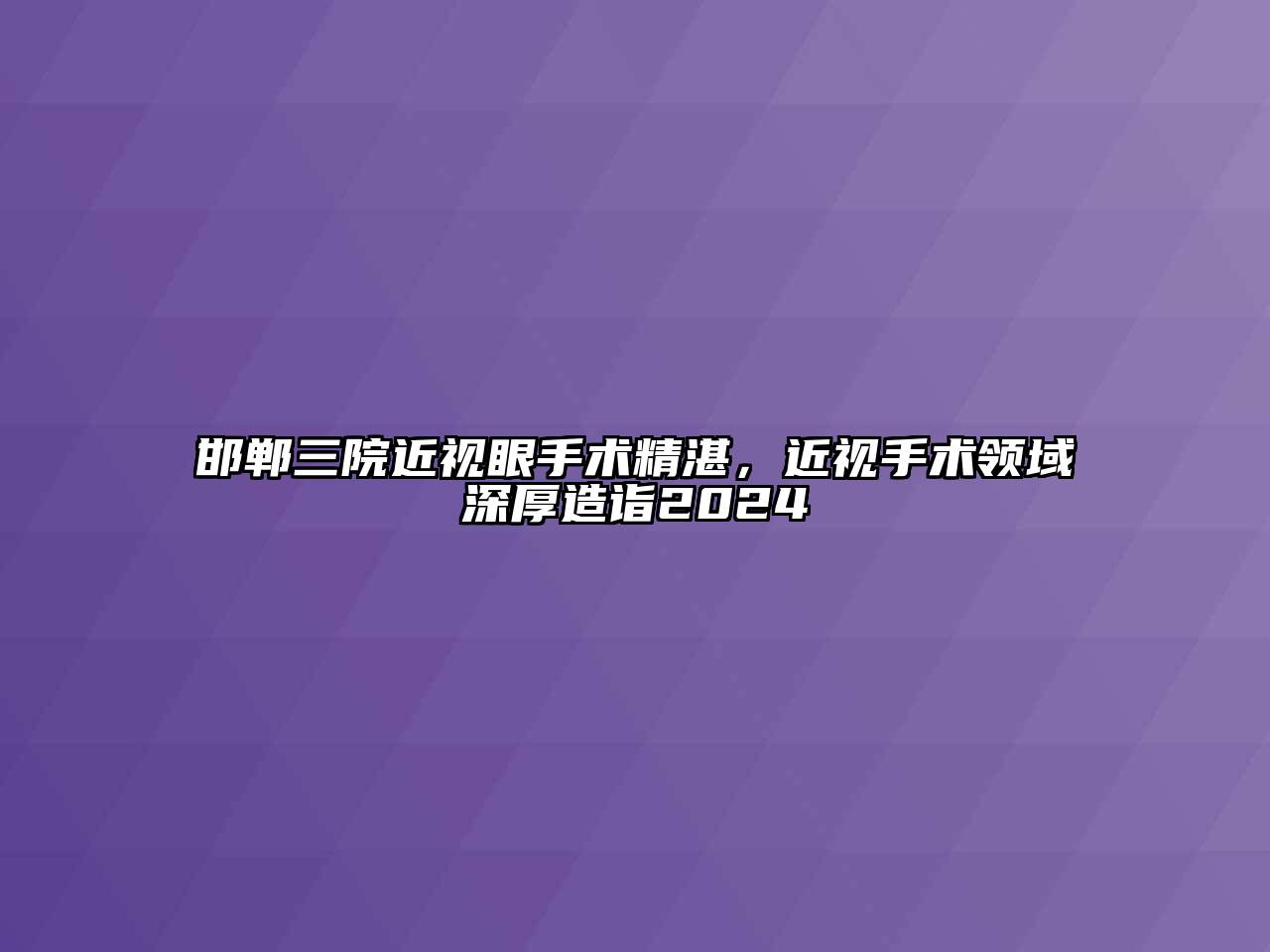 邯郸三院近视眼手术精湛，近视手术领域深厚造诣2024