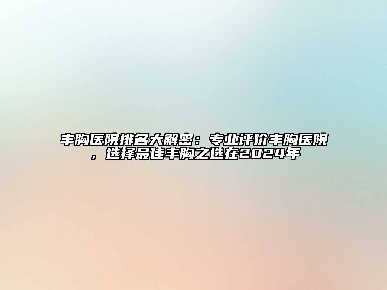 丰胸医院排名大解密：专业评价丰胸医院，选择最佳丰胸之选在2024年