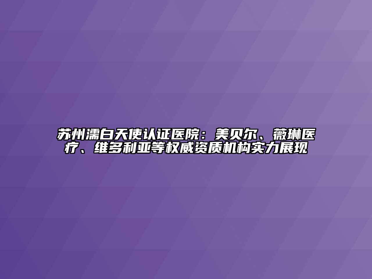 苏州濡白天使认证医院：美贝尔、薇琳医疗、维多利亚等权威资质机构实力展现