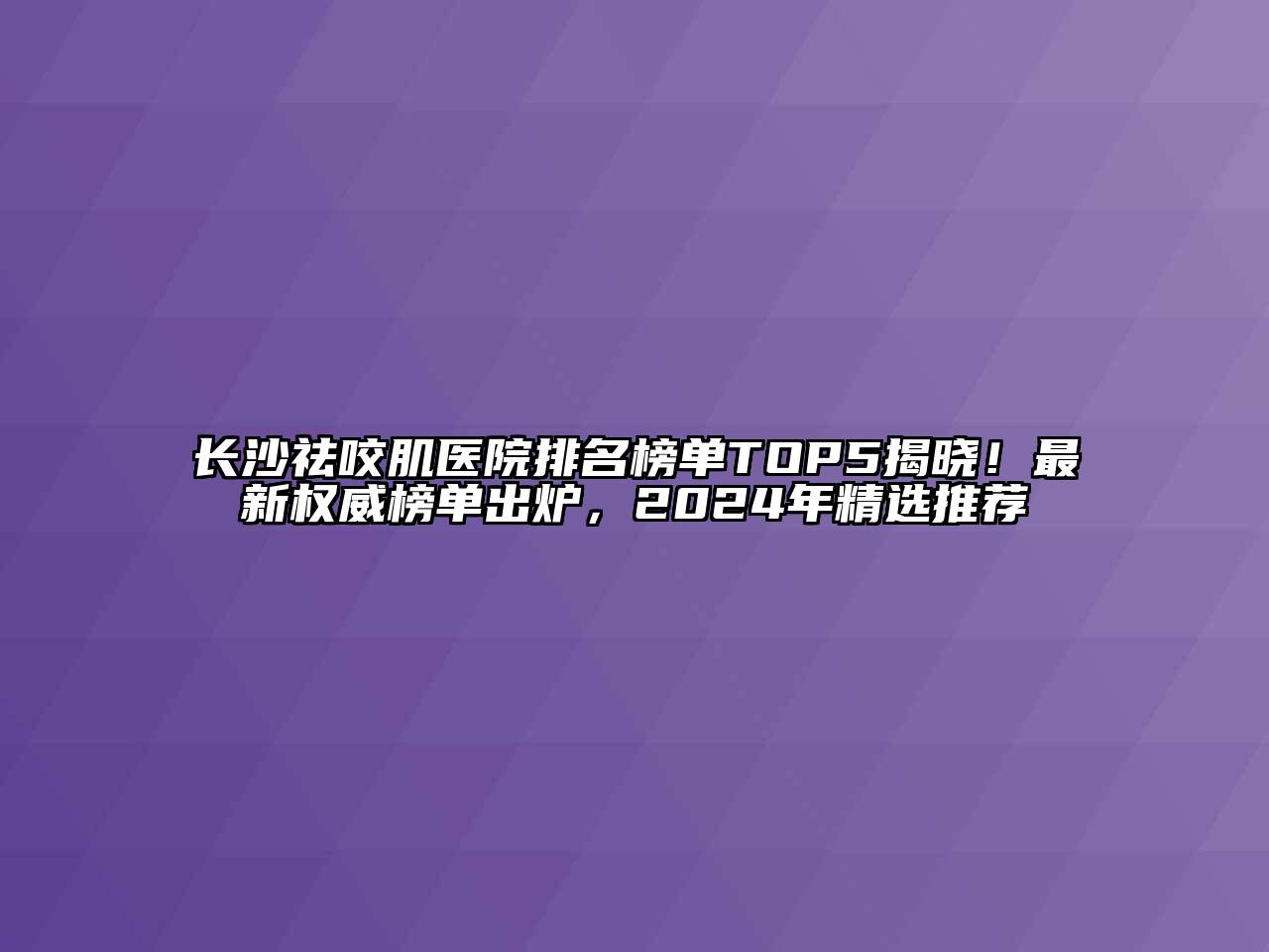 长沙祛咬肌医院排名榜单TOP5揭晓！最新权威榜单出炉，2024年精选推荐