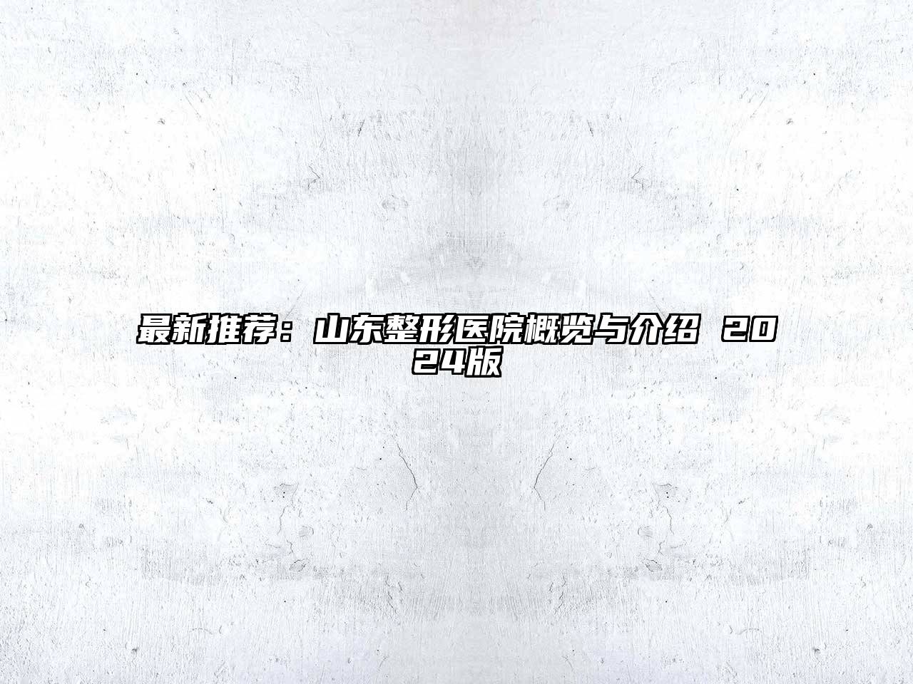 最新推荐：山东整形医院概览与介绍 2024版