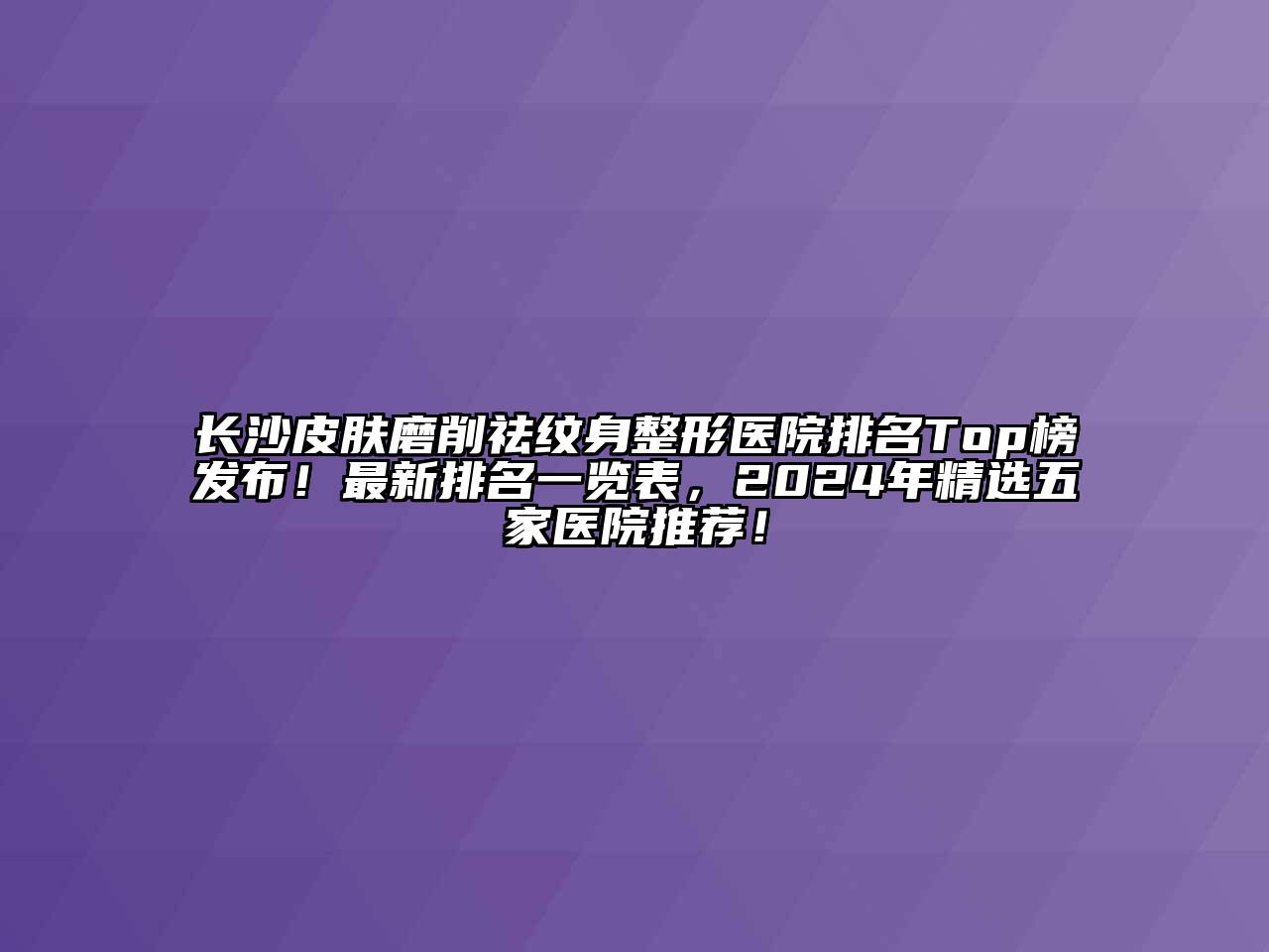 长沙皮肤磨削祛纹身整形医院排名Top榜发布！最新排名一览表，2024年精选五家医院推荐！