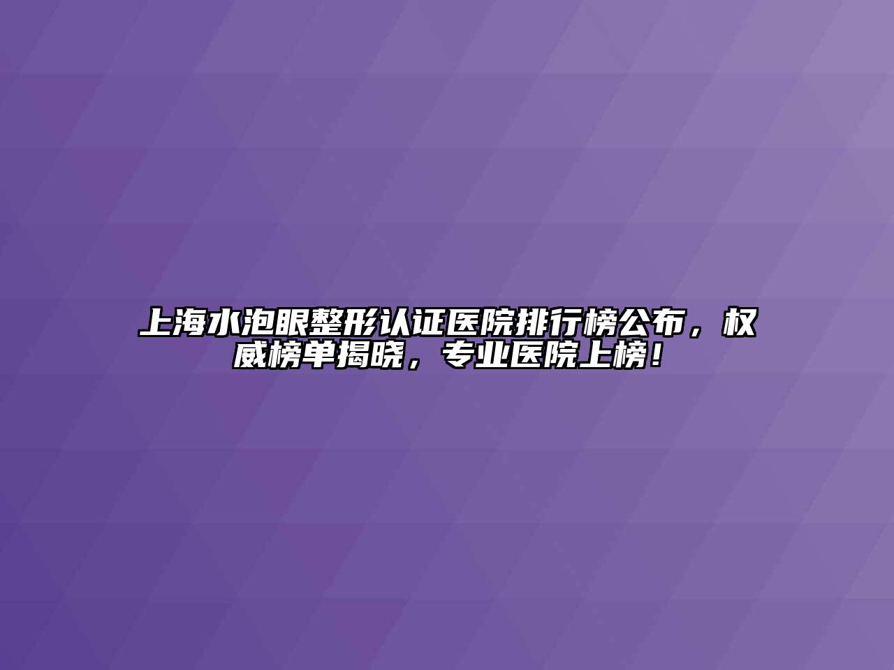 上海水泡眼整形认证医院排行榜公布，权威榜单揭晓，专业医院上榜！